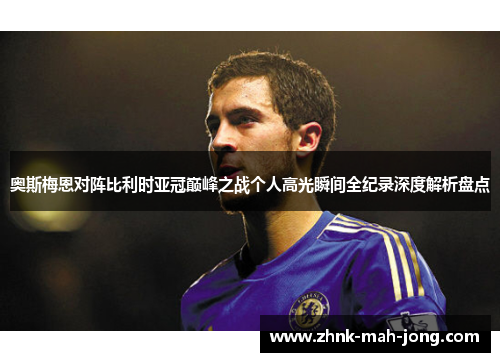 奥斯梅恩对阵比利时亚冠巅峰之战个人高光瞬间全纪录深度解析盘点 奥斯梅恩对阵比利时亚冠巅峰之战个人高光瞬间全纪录深度解析盘点
