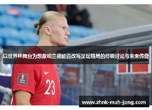 以世界杯舞台为想象哈兰德能否改写足坛格局的终极讨论与未来传奇 以世界杯舞台为想象哈兰德能否改写足坛格局的终极讨论与未来传奇