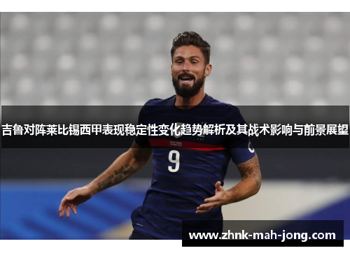 吉鲁对阵莱比锡西甲表现稳定性变化趋势解析及其战术影响与前景展望