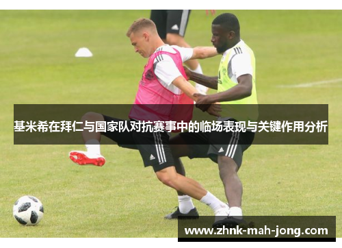 基米希在拜仁与国家队对抗赛事中的临场表现与关键作用分析 基米希在拜仁与国家队对抗赛事中的临场表现与关键作用分析