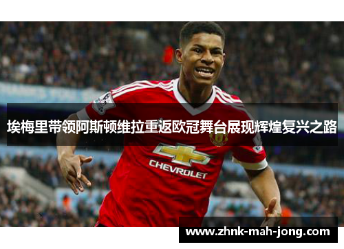 埃梅里带领阿斯顿维拉重返欧冠舞台展现辉煌复兴之路 埃梅里带领阿斯顿维拉重返欧冠舞台展现辉煌复兴之路