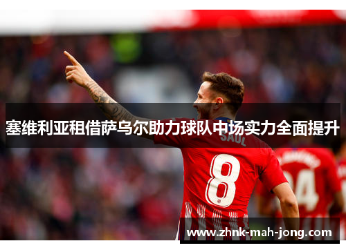 塞维利亚租借萨乌尔助力球队中场实力全面提升 塞维利亚租借萨乌尔助力球队中场实力全面提升