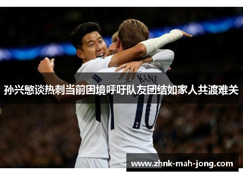 孙兴慜谈热刺当前困境呼吁队友团结如家人共渡难关 孙兴慜谈热刺当前困境呼吁队友团结如家人共渡难关