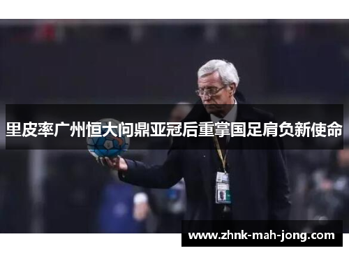 里皮率广州恒大问鼎亚冠后重掌国足肩负新使命