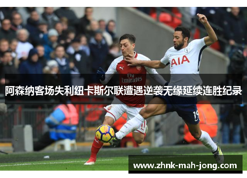 阿森纳客场失利纽卡斯尔联遭遇逆袭无缘延续连胜纪录