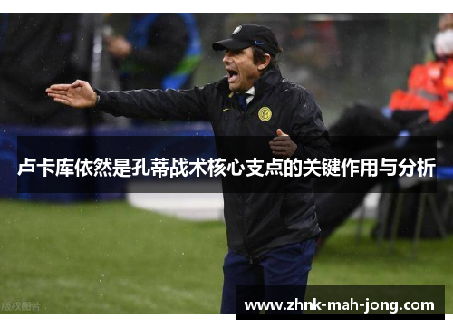 卢卡库依然是孔蒂战术核心支点的关键作用与分析
