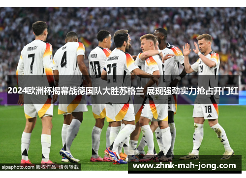 2024欧洲杯揭幕战德国队大胜苏格兰 展现强劲实力抢占开门红 2024欧洲杯揭幕战德国队大胜苏格兰 展现强劲实力抢占开门红