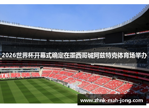 2026世界杯开幕式确定在墨西哥城阿兹特克体育场举办 2026世界杯开幕式确定在墨西哥城阿兹特克体育场举办