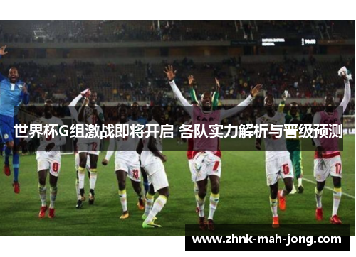 世界杯G组激战即将开启 各队实力解析与晋级预测