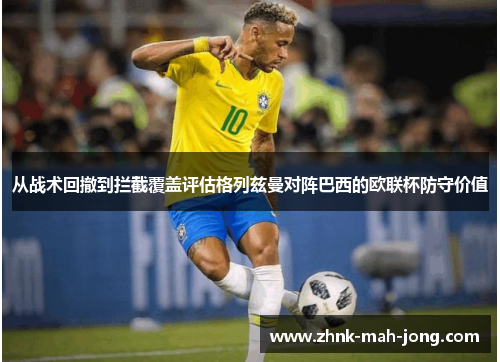 从战术回撤到拦截覆盖评估格列兹曼对阵巴西的欧联杯防守价值 从战术回撤到拦截覆盖评估格列兹曼对阵巴西的欧联杯防守价值