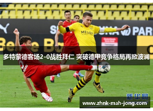 多特蒙德客场2-0战胜拜仁 突破德甲竞争格局再掀波澜 多特蒙德客场2-0战胜拜仁 突破德甲竞争格局再掀波澜