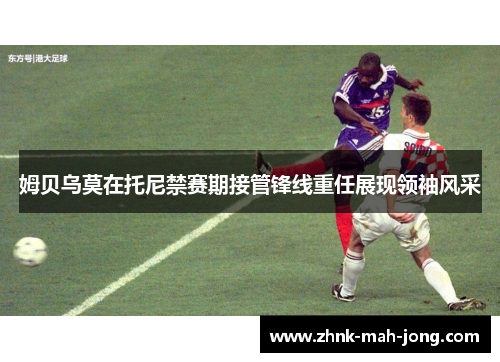 姆贝乌莫在托尼禁赛期接管锋线重任展现领袖风采 姆贝乌莫在托尼禁赛期接管锋线重任展现领袖风采