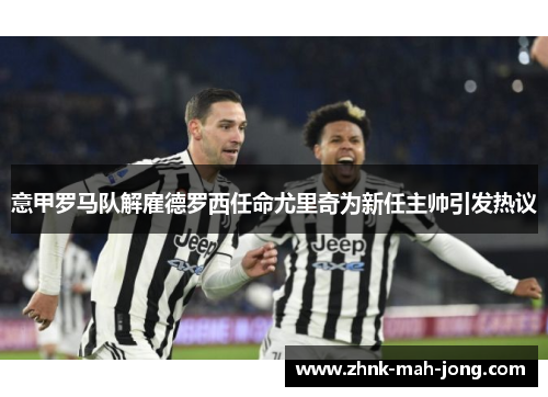 意甲罗马队解雇德罗西任命尤里奇为新任主帅引发热议 意甲罗马队解雇德罗西任命尤里奇为新任主帅引发热议
