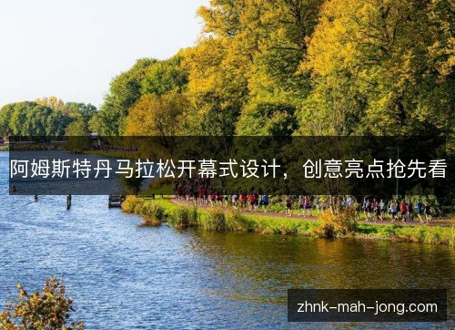阿姆斯特丹马拉松开幕式设计,创意亮点抢先看 阿姆斯特丹马拉松开幕式设计,创意亮点抢先看