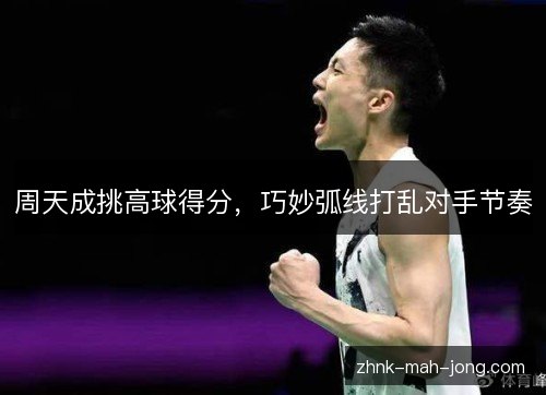 周天成挑高球得分,巧妙弧线打乱对手节奏 周天成挑高球得分,巧妙弧线打乱对手节奏