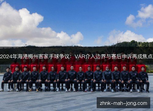 2024年海港梅州客家手球争议:VAR介入边界与赛后申诉再成焦点 2024年海港梅州客家手球争议:VAR介入边界与赛后申诉再成焦点